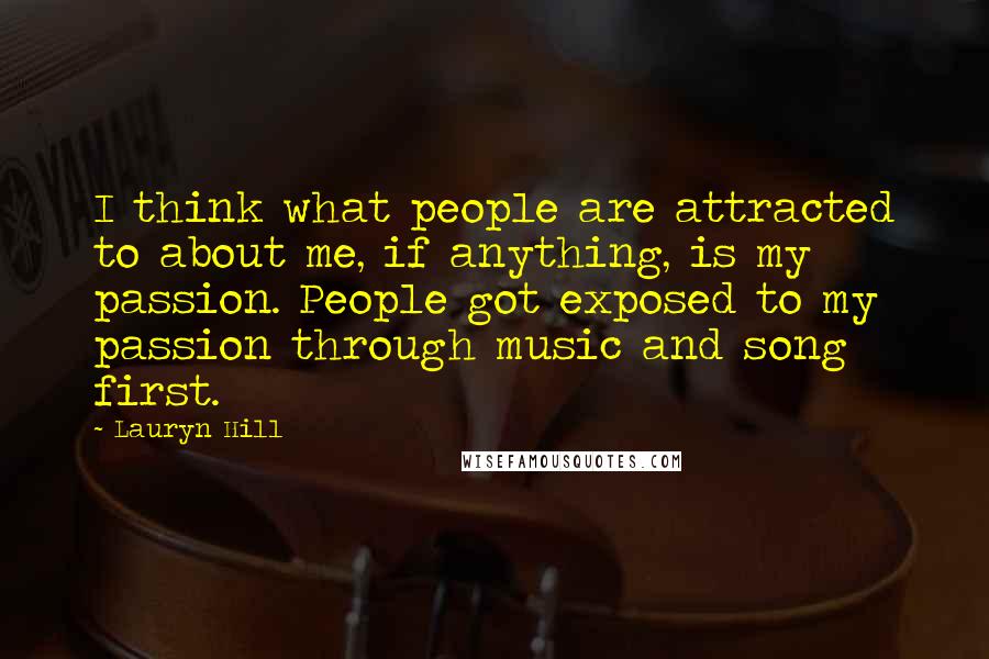Lauryn Hill Quotes: I think what people are attracted to about me, if anything, is my passion. People got exposed to my passion through music and song first.