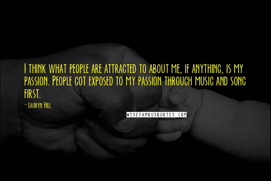Lauryn Hill Quotes: I think what people are attracted to about me, if anything, is my passion. People got exposed to my passion through music and song first.