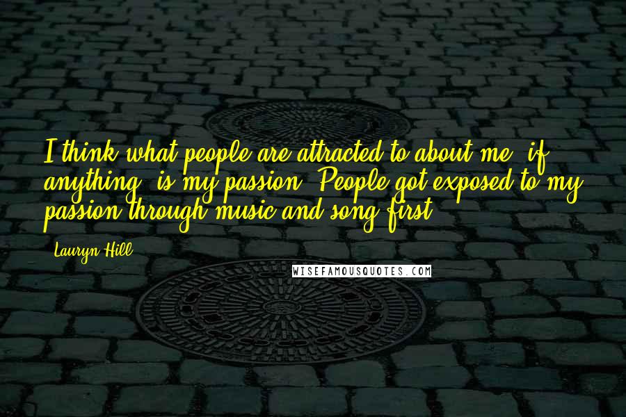 Lauryn Hill Quotes: I think what people are attracted to about me, if anything, is my passion. People got exposed to my passion through music and song first.