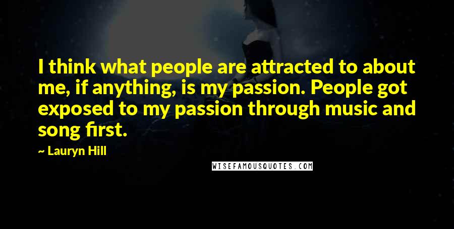 Lauryn Hill Quotes: I think what people are attracted to about me, if anything, is my passion. People got exposed to my passion through music and song first.