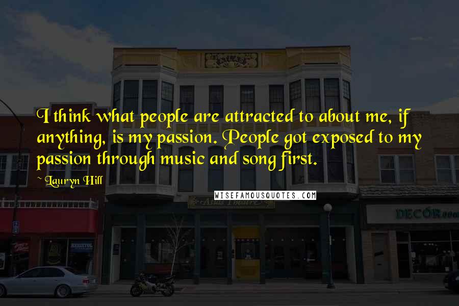 Lauryn Hill Quotes: I think what people are attracted to about me, if anything, is my passion. People got exposed to my passion through music and song first.