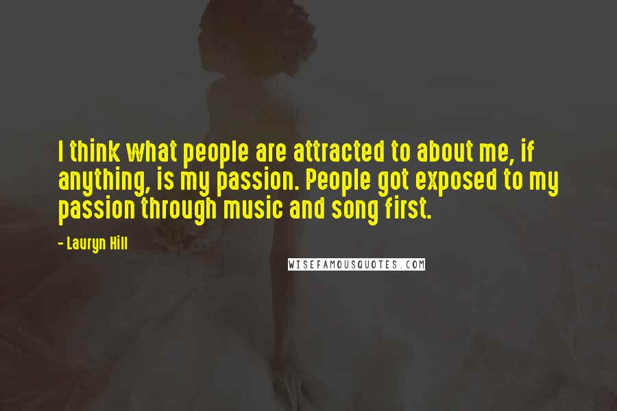 Lauryn Hill Quotes: I think what people are attracted to about me, if anything, is my passion. People got exposed to my passion through music and song first.