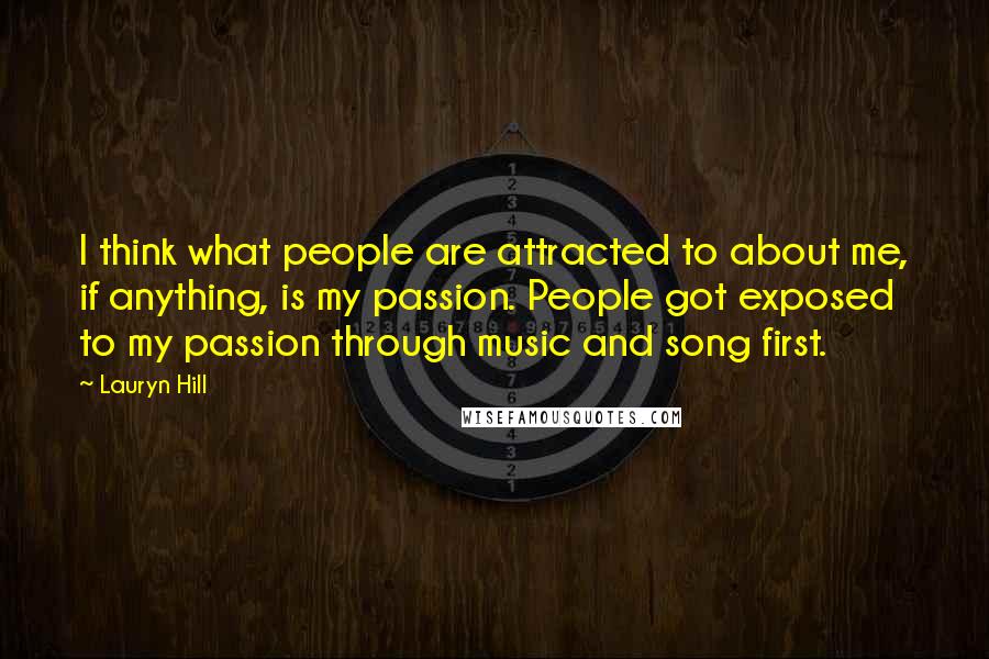 Lauryn Hill Quotes: I think what people are attracted to about me, if anything, is my passion. People got exposed to my passion through music and song first.