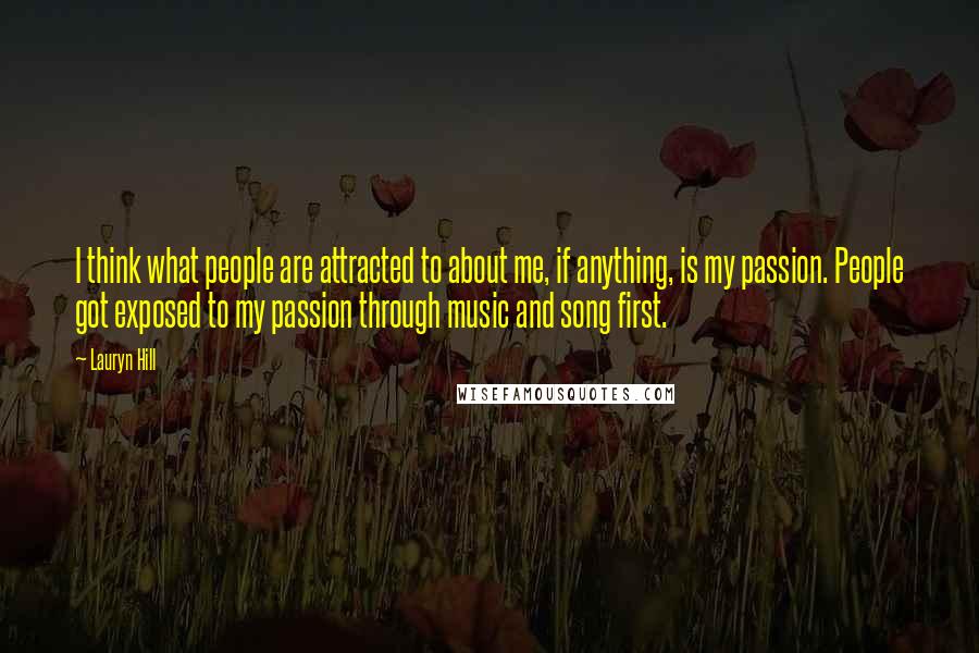 Lauryn Hill Quotes: I think what people are attracted to about me, if anything, is my passion. People got exposed to my passion through music and song first.