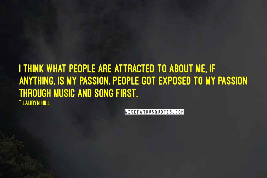 Lauryn Hill Quotes: I think what people are attracted to about me, if anything, is my passion. People got exposed to my passion through music and song first.