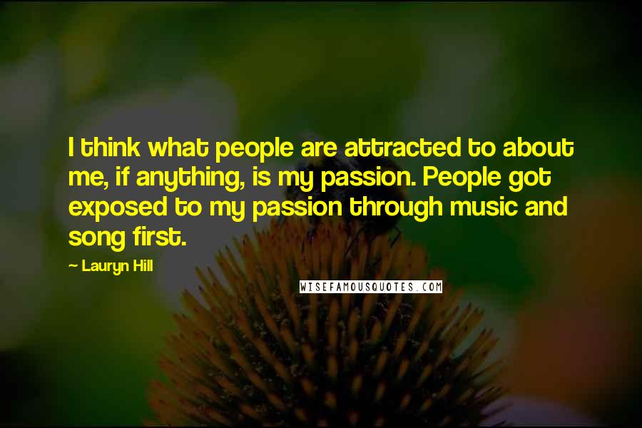 Lauryn Hill Quotes: I think what people are attracted to about me, if anything, is my passion. People got exposed to my passion through music and song first.