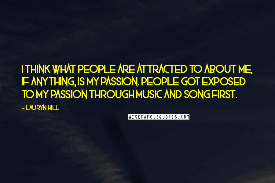 Lauryn Hill Quotes: I think what people are attracted to about me, if anything, is my passion. People got exposed to my passion through music and song first.
