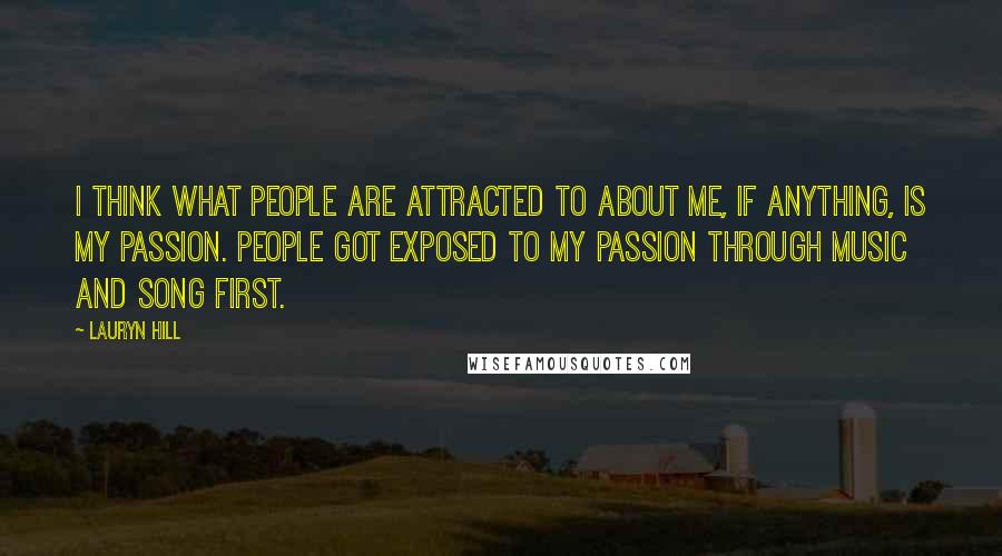 Lauryn Hill Quotes: I think what people are attracted to about me, if anything, is my passion. People got exposed to my passion through music and song first.