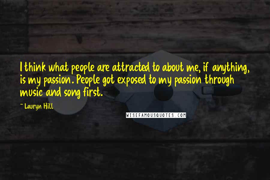 Lauryn Hill Quotes: I think what people are attracted to about me, if anything, is my passion. People got exposed to my passion through music and song first.