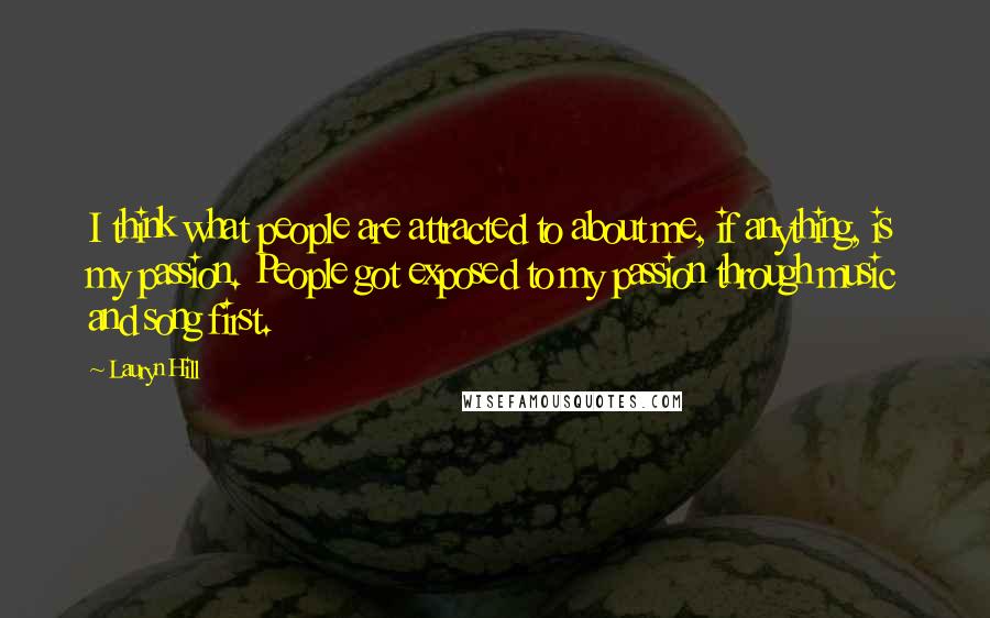 Lauryn Hill Quotes: I think what people are attracted to about me, if anything, is my passion. People got exposed to my passion through music and song first.