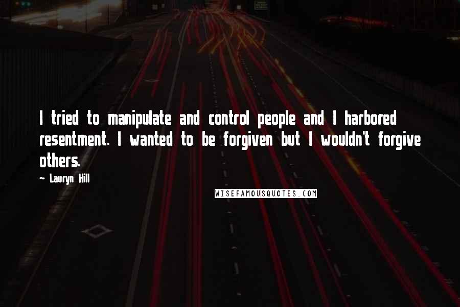 Lauryn Hill Quotes: I tried to manipulate and control people and I harbored resentment. I wanted to be forgiven but I wouldn't forgive others.