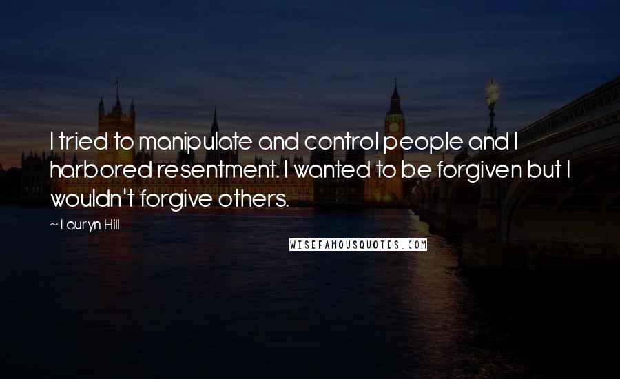 Lauryn Hill Quotes: I tried to manipulate and control people and I harbored resentment. I wanted to be forgiven but I wouldn't forgive others.