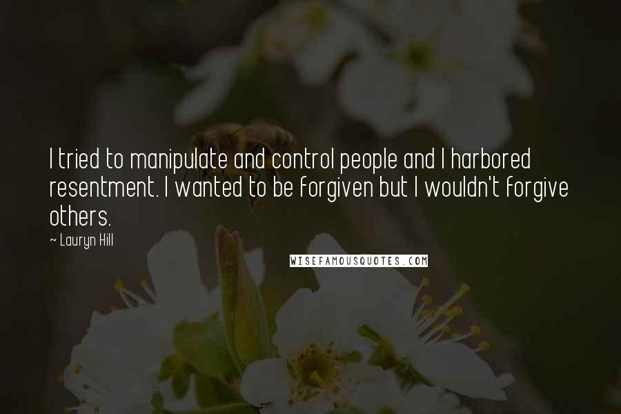 Lauryn Hill Quotes: I tried to manipulate and control people and I harbored resentment. I wanted to be forgiven but I wouldn't forgive others.