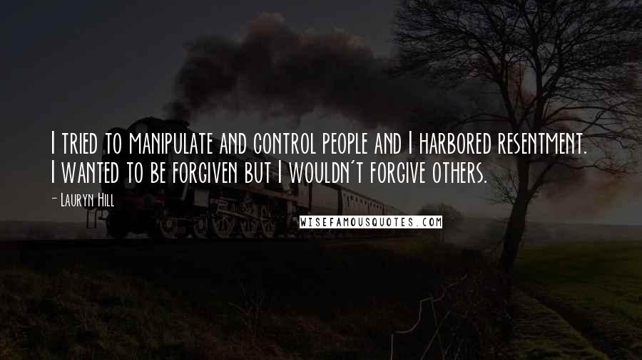 Lauryn Hill Quotes: I tried to manipulate and control people and I harbored resentment. I wanted to be forgiven but I wouldn't forgive others.