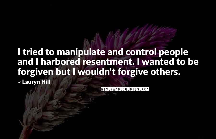 Lauryn Hill Quotes: I tried to manipulate and control people and I harbored resentment. I wanted to be forgiven but I wouldn't forgive others.