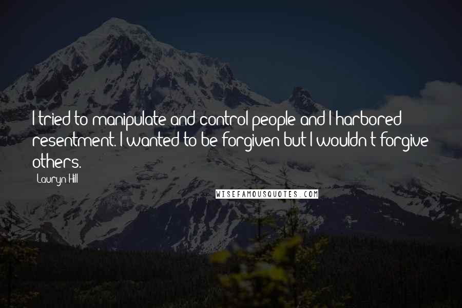 Lauryn Hill Quotes: I tried to manipulate and control people and I harbored resentment. I wanted to be forgiven but I wouldn't forgive others.