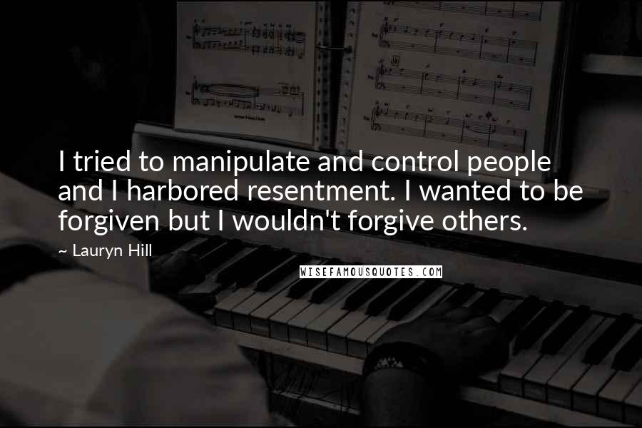 Lauryn Hill Quotes: I tried to manipulate and control people and I harbored resentment. I wanted to be forgiven but I wouldn't forgive others.