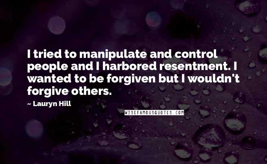 Lauryn Hill Quotes: I tried to manipulate and control people and I harbored resentment. I wanted to be forgiven but I wouldn't forgive others.