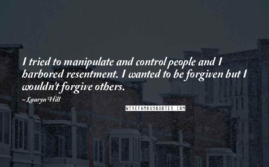 Lauryn Hill Quotes: I tried to manipulate and control people and I harbored resentment. I wanted to be forgiven but I wouldn't forgive others.