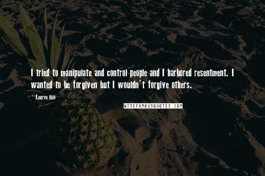 Lauryn Hill Quotes: I tried to manipulate and control people and I harbored resentment. I wanted to be forgiven but I wouldn't forgive others.