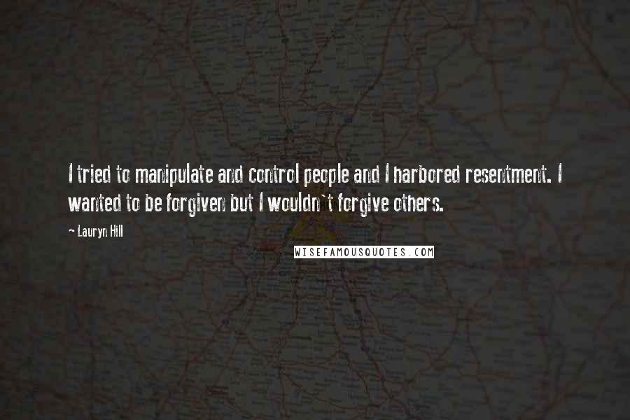 Lauryn Hill Quotes: I tried to manipulate and control people and I harbored resentment. I wanted to be forgiven but I wouldn't forgive others.