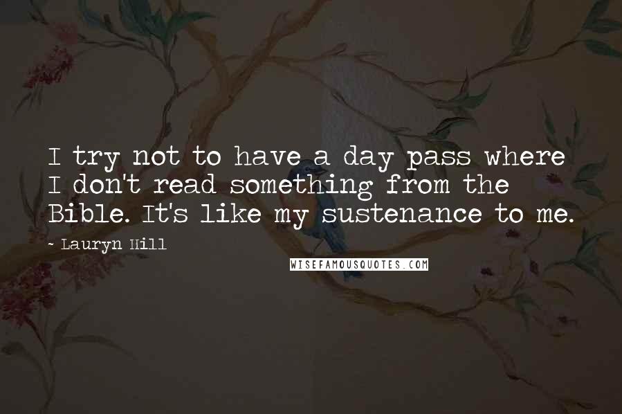 Lauryn Hill Quotes: I try not to have a day pass where I don't read something from the Bible. It's like my sustenance to me.