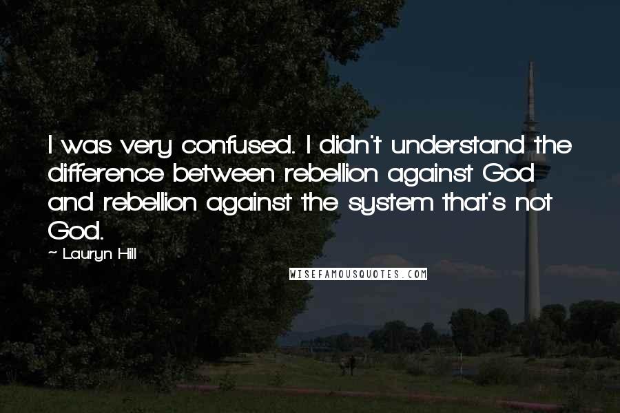 Lauryn Hill Quotes: I was very confused. I didn't understand the difference between rebellion against God and rebellion against the system that's not God.