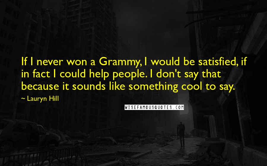 Lauryn Hill Quotes: If I never won a Grammy, I would be satisfied, if in fact I could help people. I don't say that because it sounds like something cool to say.
