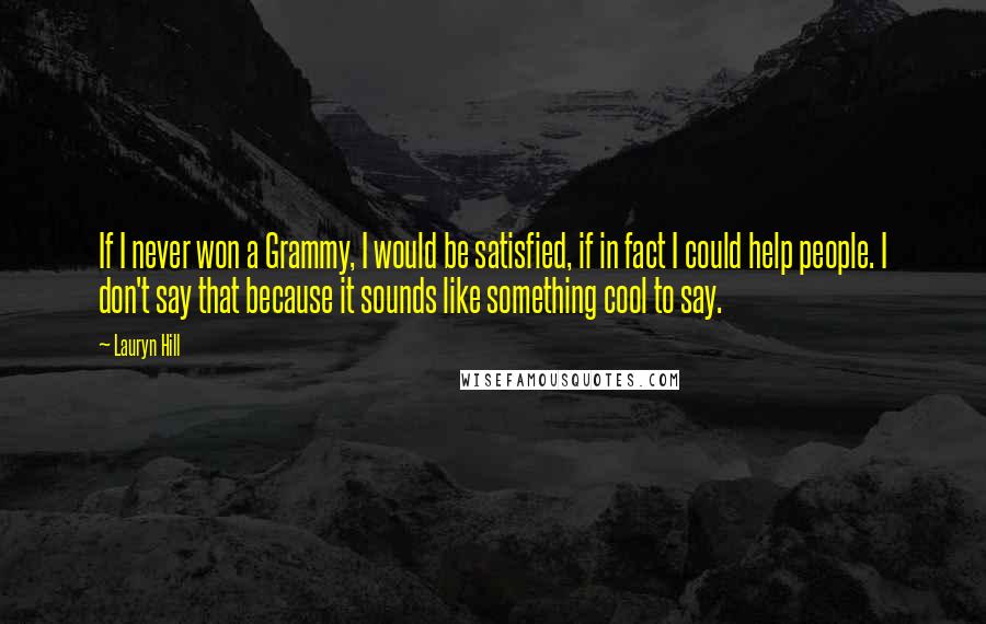 Lauryn Hill Quotes: If I never won a Grammy, I would be satisfied, if in fact I could help people. I don't say that because it sounds like something cool to say.