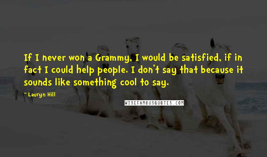 Lauryn Hill Quotes: If I never won a Grammy, I would be satisfied, if in fact I could help people. I don't say that because it sounds like something cool to say.
