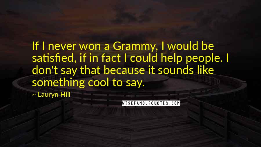 Lauryn Hill Quotes: If I never won a Grammy, I would be satisfied, if in fact I could help people. I don't say that because it sounds like something cool to say.