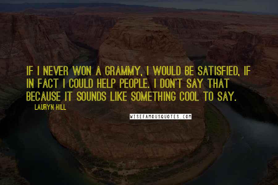 Lauryn Hill Quotes: If I never won a Grammy, I would be satisfied, if in fact I could help people. I don't say that because it sounds like something cool to say.
