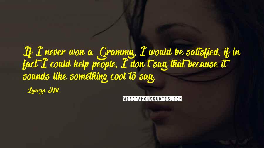 Lauryn Hill Quotes: If I never won a Grammy, I would be satisfied, if in fact I could help people. I don't say that because it sounds like something cool to say.