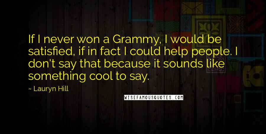 Lauryn Hill Quotes: If I never won a Grammy, I would be satisfied, if in fact I could help people. I don't say that because it sounds like something cool to say.