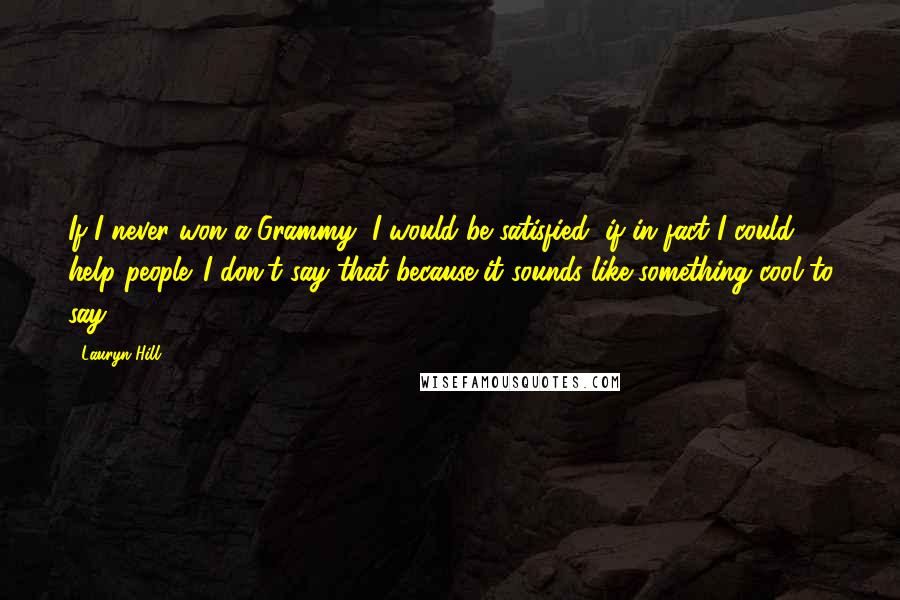 Lauryn Hill Quotes: If I never won a Grammy, I would be satisfied, if in fact I could help people. I don't say that because it sounds like something cool to say.