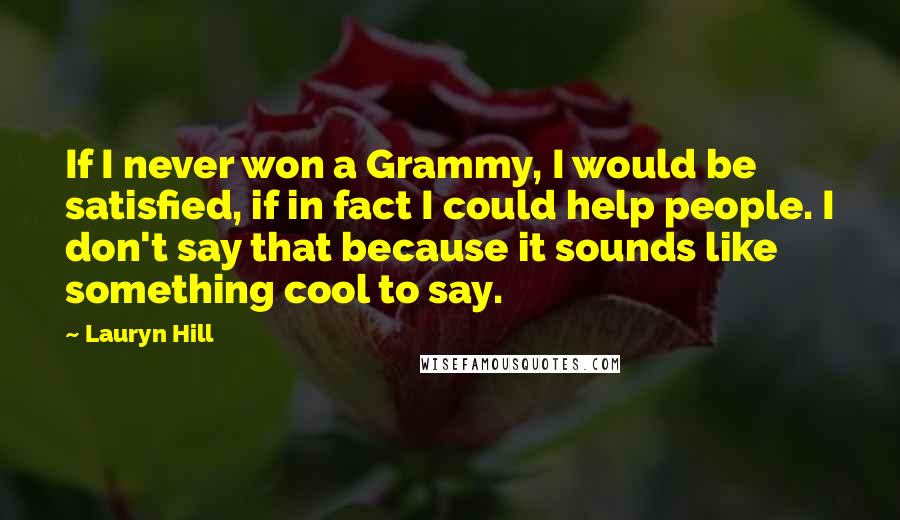 Lauryn Hill Quotes: If I never won a Grammy, I would be satisfied, if in fact I could help people. I don't say that because it sounds like something cool to say.