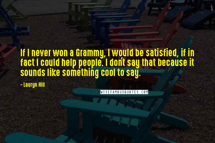 Lauryn Hill Quotes: If I never won a Grammy, I would be satisfied, if in fact I could help people. I don't say that because it sounds like something cool to say.