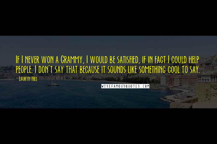 Lauryn Hill Quotes: If I never won a Grammy, I would be satisfied, if in fact I could help people. I don't say that because it sounds like something cool to say.