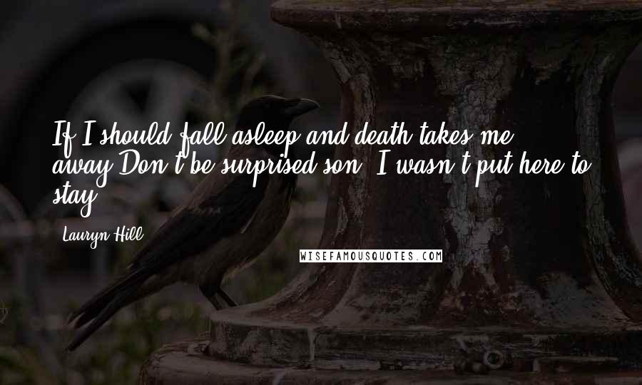 Lauryn Hill Quotes: If I should fall asleep and death takes me away,Don't be surprised son, I wasn't put here to stay.