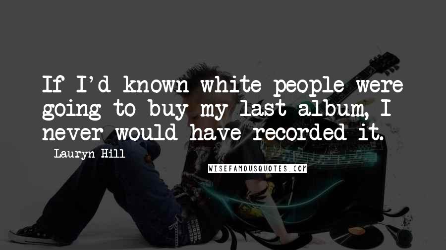 Lauryn Hill Quotes: If I'd known white people were going to buy my last album, I never would have recorded it.