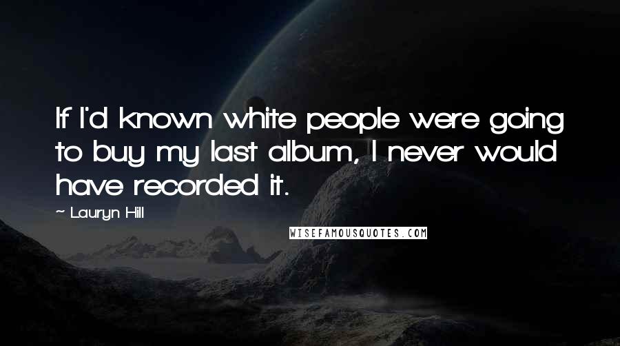 Lauryn Hill Quotes: If I'd known white people were going to buy my last album, I never would have recorded it.