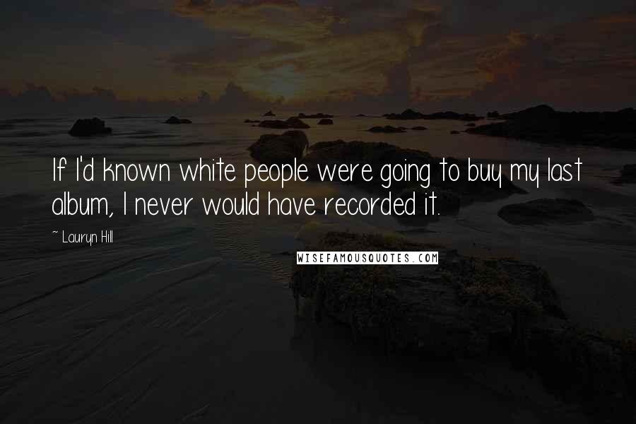 Lauryn Hill Quotes: If I'd known white people were going to buy my last album, I never would have recorded it.