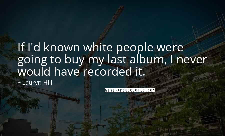 Lauryn Hill Quotes: If I'd known white people were going to buy my last album, I never would have recorded it.