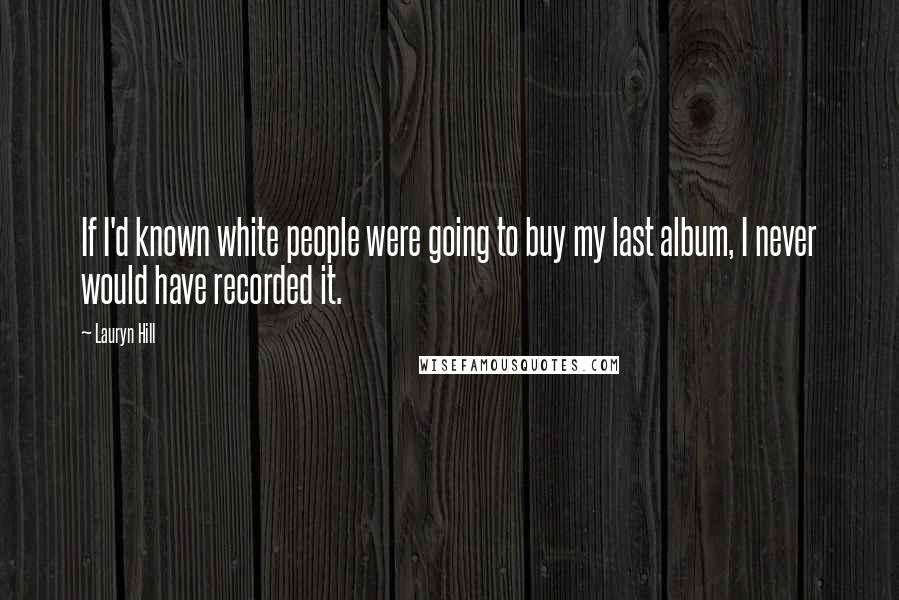 Lauryn Hill Quotes: If I'd known white people were going to buy my last album, I never would have recorded it.