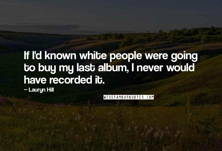 Lauryn Hill Quotes: If I'd known white people were going to buy my last album, I never would have recorded it.