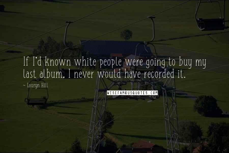 Lauryn Hill Quotes: If I'd known white people were going to buy my last album, I never would have recorded it.