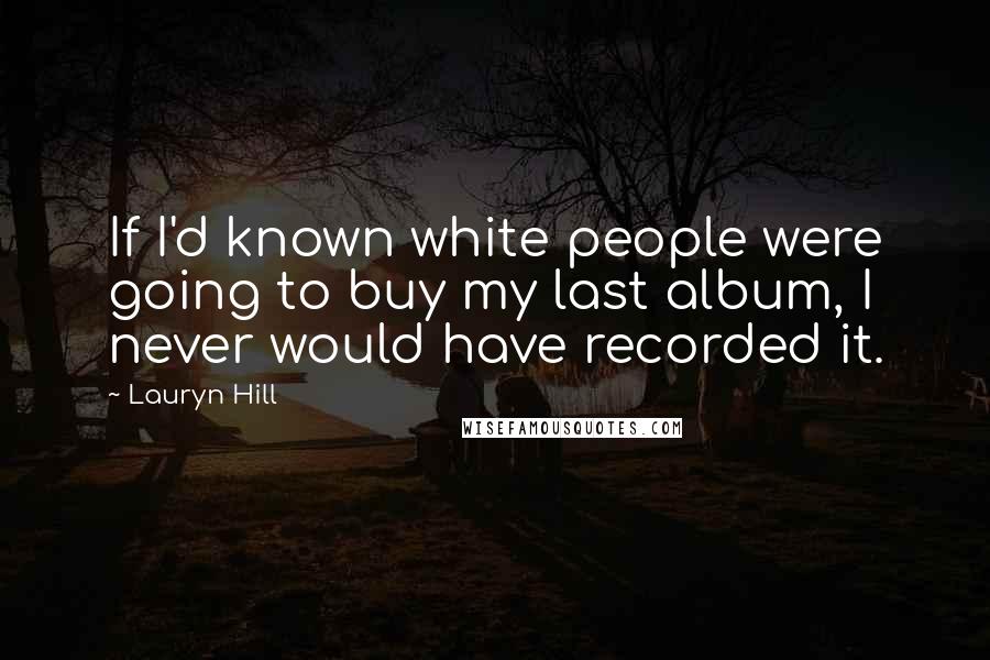 Lauryn Hill Quotes: If I'd known white people were going to buy my last album, I never would have recorded it.