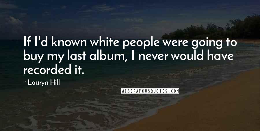 Lauryn Hill Quotes: If I'd known white people were going to buy my last album, I never would have recorded it.