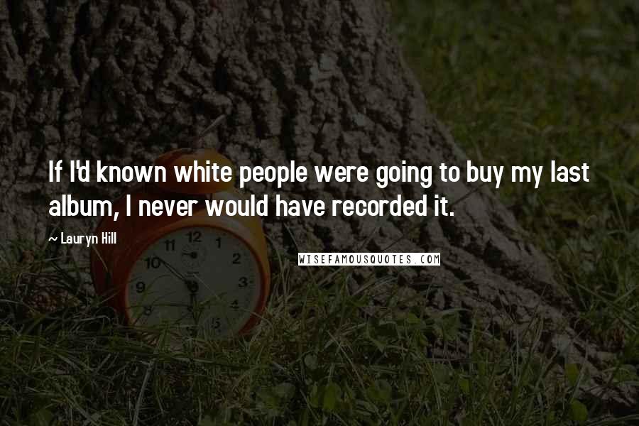 Lauryn Hill Quotes: If I'd known white people were going to buy my last album, I never would have recorded it.