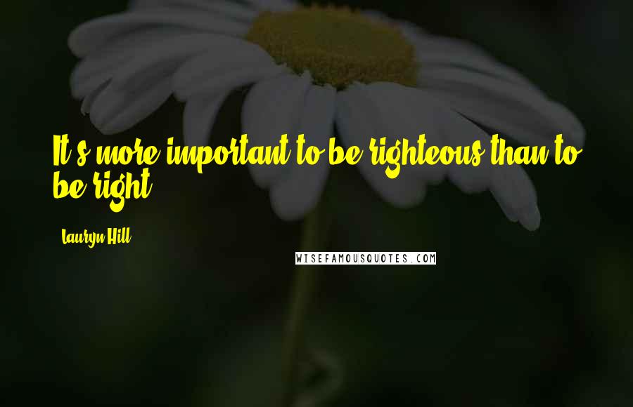 Lauryn Hill Quotes: It's more important to be righteous than to be right.